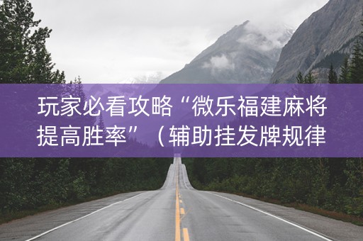 玩家必看攻略“微乐福建麻将提高胜率”（辅助挂发牌规律)