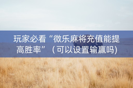 玩家必看“微乐麻将充值能提高胜率”（可以设置输赢吗)