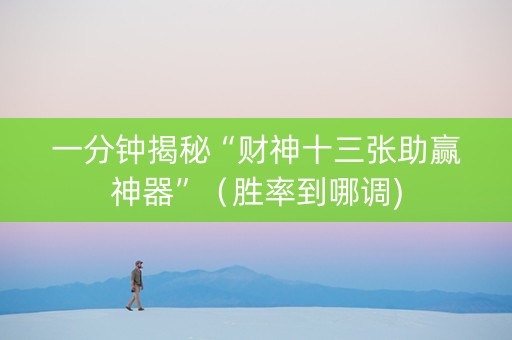 一分钟揭秘“财神十三张助赢神器”（胜率到哪调)