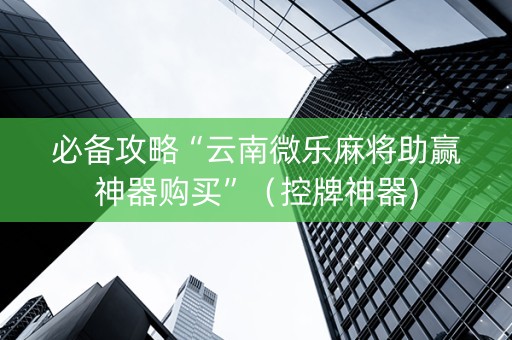 必备攻略“云南微乐麻将助赢神器购买”（控牌神器)