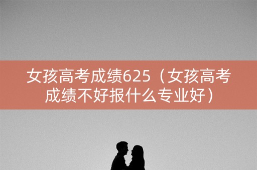 女孩高考成绩625（女孩高考成绩不好报什么专业好）