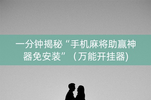 一分钟揭秘“手机麻将助赢神器免安装”（万能开挂器)