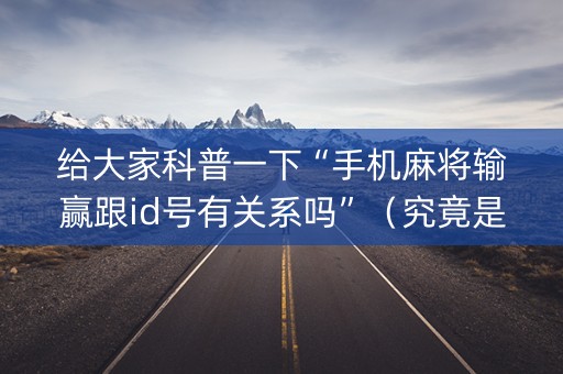 给大家科普一下“手机麻将输赢跟id号有关系吗”（究竟是不是有挂)