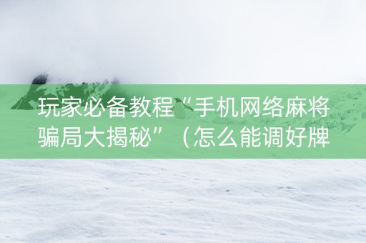 玩家必备教程“手机网络麻将骗局大揭秘”（怎么能调好牌)
