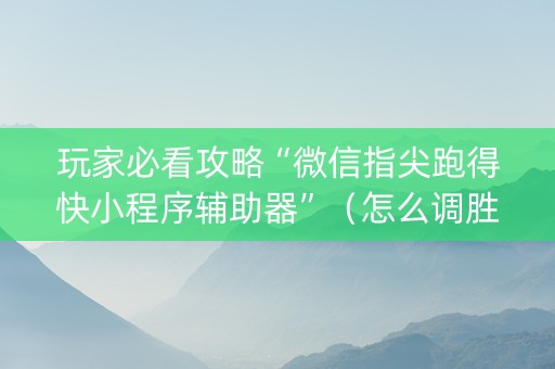 玩家必看攻略“微信指尖跑得快小程序辅助器”（怎么调胜率)
