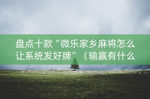 盘点十款“微乐家乡麻将怎么让系统发好牌”（输赢有什么规律)