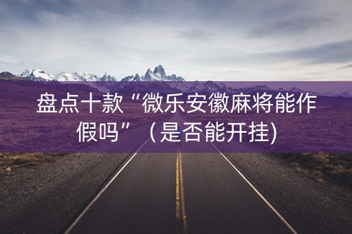 盘点十款“微乐安徽麻将能作假吗”（是否能开挂)