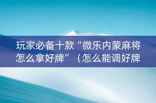 玩家必备十款“微乐内蒙麻将怎么拿好牌”（怎么能调好牌)