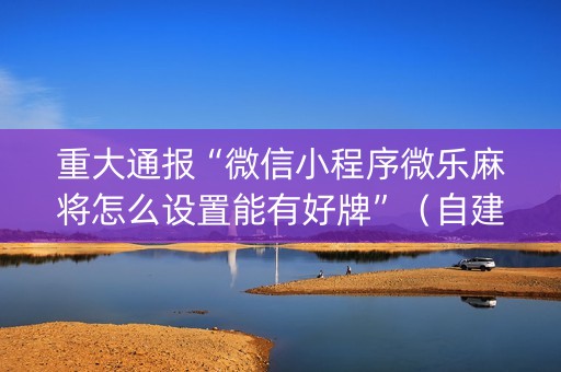 重大通报“微信小程序微乐麻将怎么设置能有好牌”（自建房胜负规律)