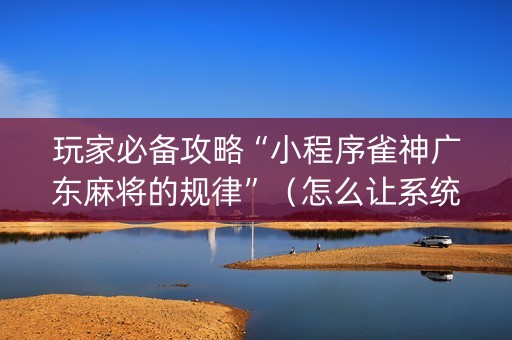 玩家必备攻略“小程序雀神广东麻将的规律”（怎么让系统给你发好牌)