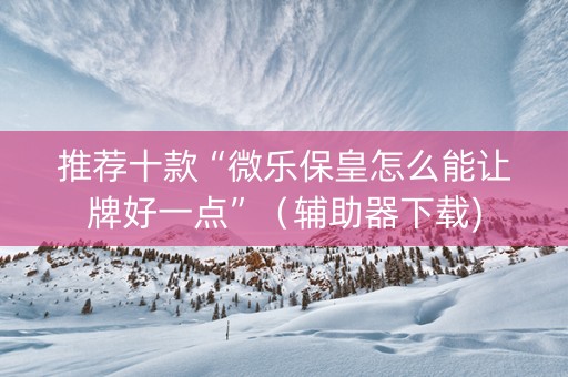 推荐十款“微乐保皇怎么能让牌好一点”（辅助器下载)