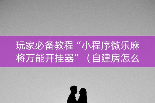 玩家必备教程“小程序微乐麻将万能开挂器”（自建房怎么赢)