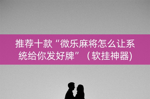 推荐十款“微乐麻将怎么让系统给你发好牌”（软挂神器)