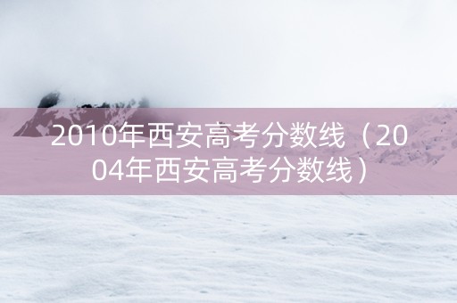 2010年西安高考分数线（2004年西安高考分数线）