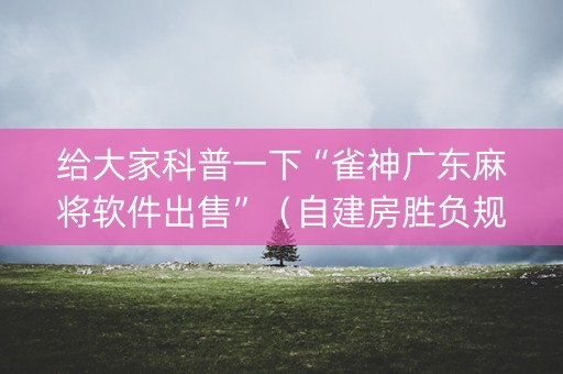 给大家科普一下“雀神广东麻将软件出售”（自建房胜负规律)