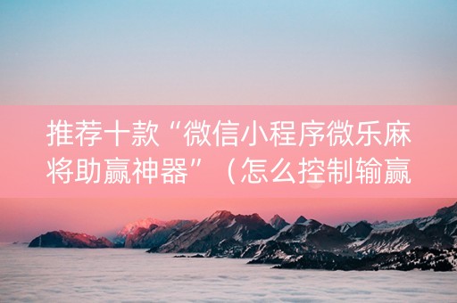 推荐十款“微信小程序微乐麻将助赢神器”（怎么控制输赢)
