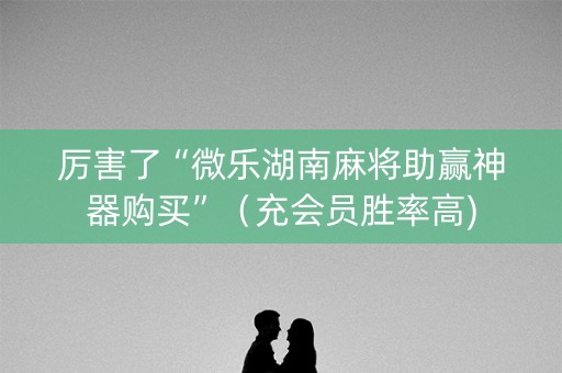 厉害了“微乐湖南麻将助赢神器购买”（充会员胜率高)