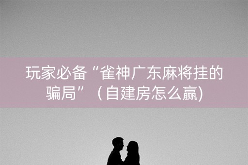 玩家必备“雀神广东麻将挂的骗局”（自建房怎么赢)