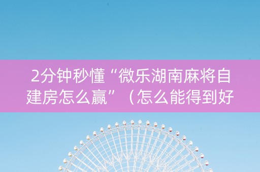 2分钟秒懂“微乐湖南麻将自建房怎么赢”（怎么能得到好牌)
