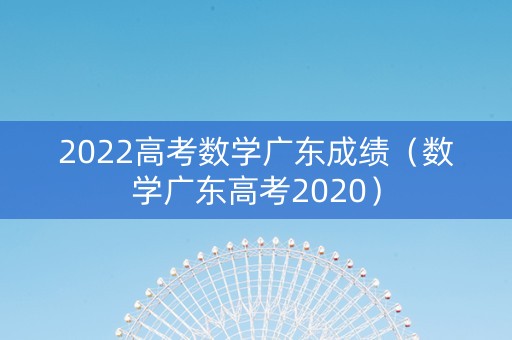2022高考数学广东成绩（数学广东高考2020）