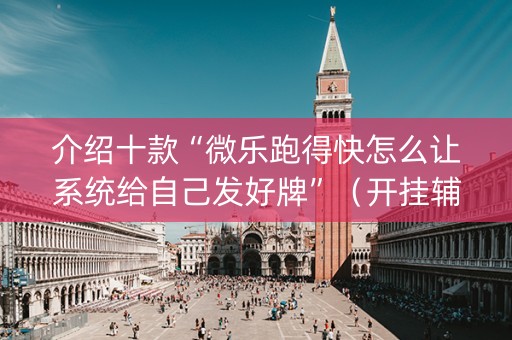 介绍十款“微乐跑得快怎么让系统给自己发好牌”（开挂辅助插件)