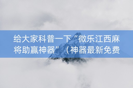 给大家科普一下“微乐江西麻将助赢神器”（神器最新免费)