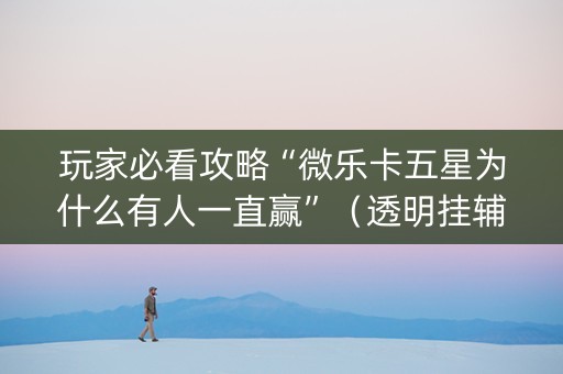 玩家必看攻略“微乐卡五星为什么有人一直赢”（透明挂辅助器)