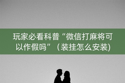 玩家必看科普“微信打麻将可以作假吗”（装挂怎么安装)