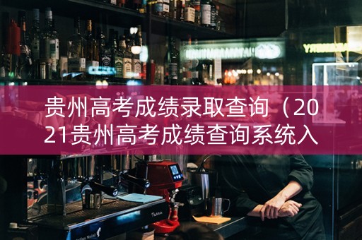 贵州高考成绩录取查询（2021贵州高考成绩查询系统入口）