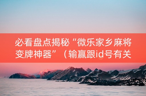 必看盘点揭秘“微乐家乡麻将变牌神器”（输赢跟id号有关系吗)