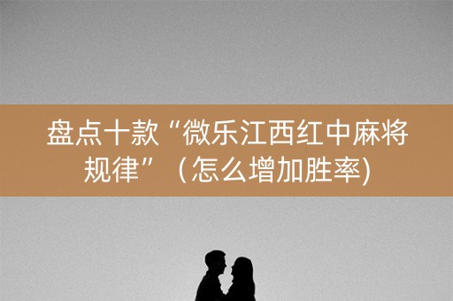 盘点十款“微乐江西红中麻将规律”（怎么增加胜率)
