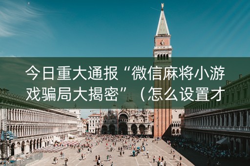 今日重大通报“微信麻将小游戏骗局大揭密”（怎么设置才能赢)