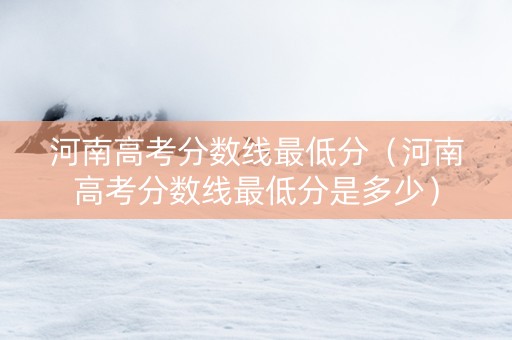 河南高考分数线最低分（河南高考分数线最低分是多少）