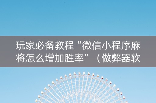 玩家必备教程“微信小程序麻将怎么增加胜率”（做弊器软件下载)