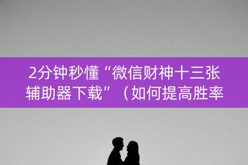 2分钟秒懂“微信财神十三张辅助器下载”（如何提高胜率)