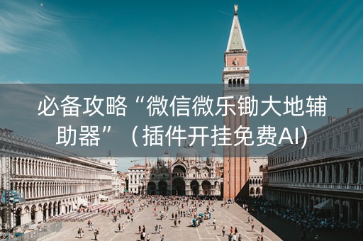 必备攻略“微信微乐锄大地辅助器”（插件开挂免费AI)