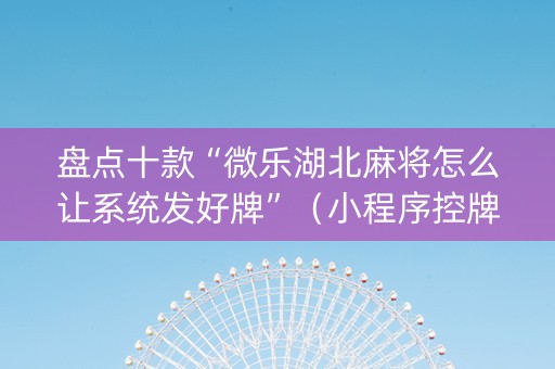 盘点十款“微乐湖北麻将怎么让系统发好牌”（小程序控牌器)