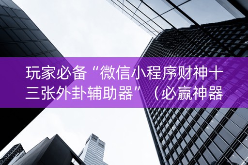 玩家必备“微信小程序财神十三张外卦辅助器”（必赢神器)