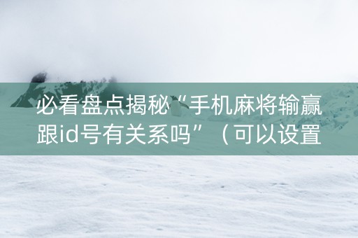 必看盘点揭秘“手机麻将输赢跟id号有关系吗”（可以设置输赢吗)