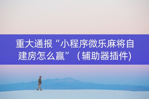 重大通报“小程序微乐麻将自建房怎么赢”（辅助器插件)