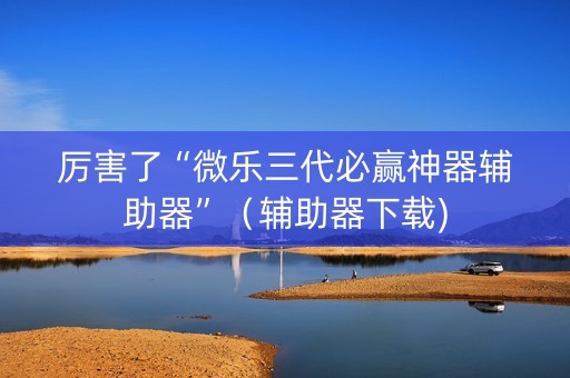 厉害了“微乐三代必赢神器辅助器”（辅助器下载)