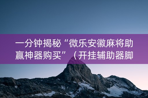 一分钟揭秘“微乐安徽麻将助赢神器购买”（开挂辅助器脚本)