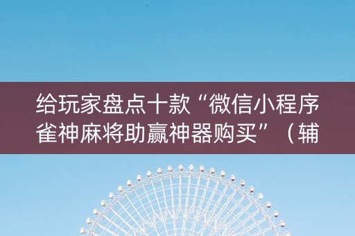 给玩家盘点十款“微信小程序雀神麻将助赢神器购买”（辅助挂发牌规律)