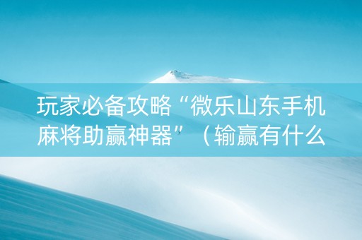 玩家必备攻略“微乐山东手机麻将助赢神器”（输赢有什么规律)