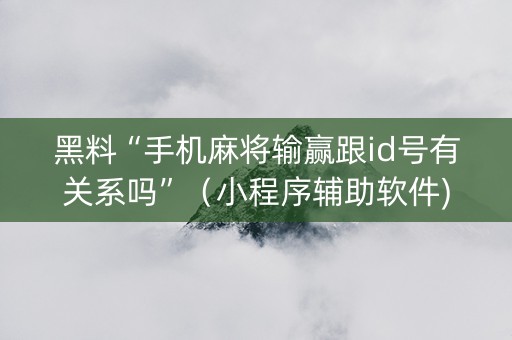 黑料“手机麻将输赢跟id号有关系吗”（小程序辅助软件)