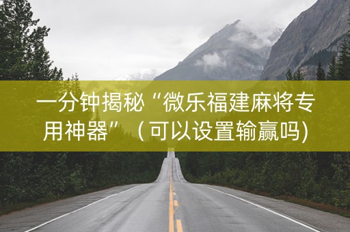 一分钟揭秘“微乐福建麻将专用神器”（可以设置输赢吗)