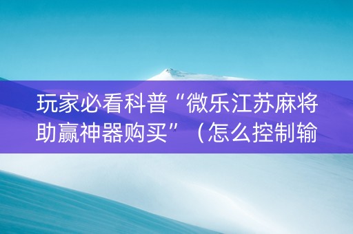 玩家必看科普“微乐江苏麻将助赢神器购买”（怎么控制输赢)