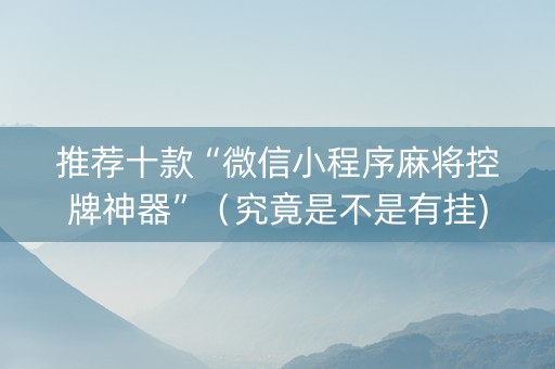 推荐十款“微信小程序麻将控牌神器”（究竟是不是有挂)