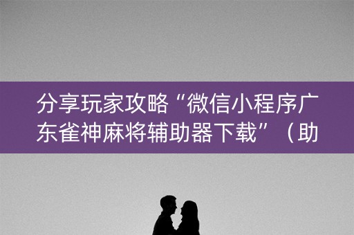 分享玩家攻略“微信小程序广东雀神麻将辅助器下载”（助赢神器)
