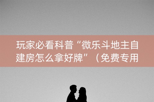 玩家必看科普“微乐斗地主自建房怎么拿好牌”（免费专用神器)